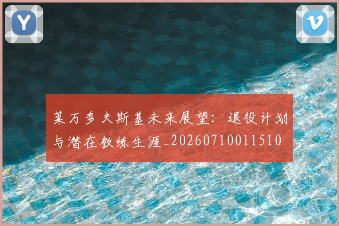 莱万多夫斯基未来展望：退役计划与潜在教练生涯_20260710011510