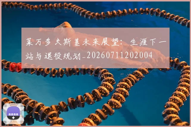 莱万多夫斯基未来展望：生涯下一站与退役规划_20260711202004