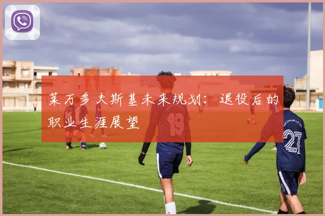 莱万多夫斯基未来规划：退役后的职业生涯展望