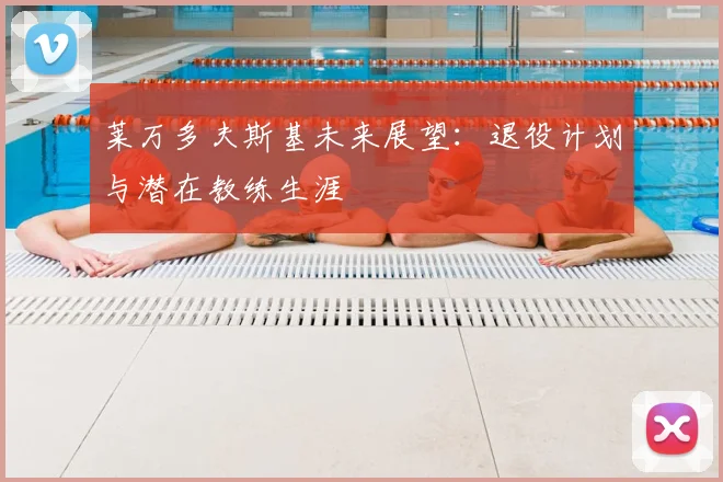 莱万多夫斯基未来展望：退役计划与潜在教练生涯