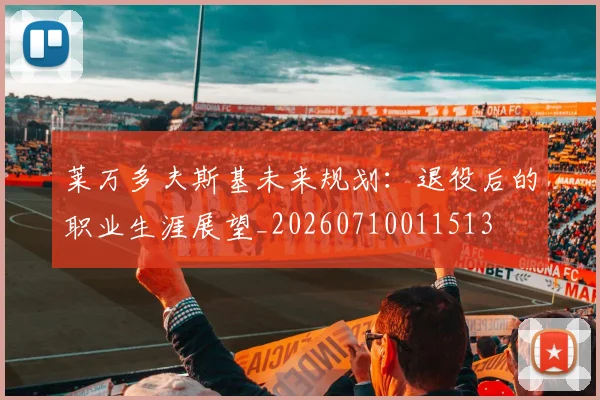 莱万多夫斯基未来规划：退役后的职业生涯展望_20260710011513